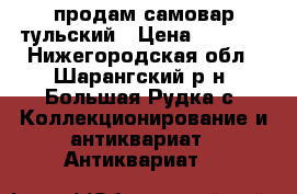 продам самовар тульский › Цена ­ 3 000 - Нижегородская обл., Шарангский р-н, Большая Рудка с. Коллекционирование и антиквариат » Антиквариат   